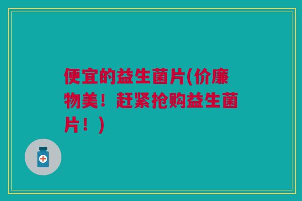 便宜的益生菌片(价廉物美!赶紧抢购益生菌片!)