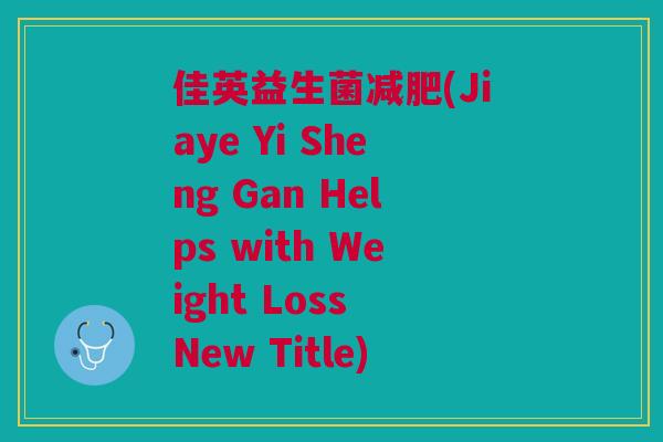 佳英益生菌减肥(Jiaye Yi Sheng Gan Helps with Weight Loss New Title)