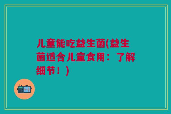 儿童能吃益生菌(益生菌适合儿童食用:了解细节!)