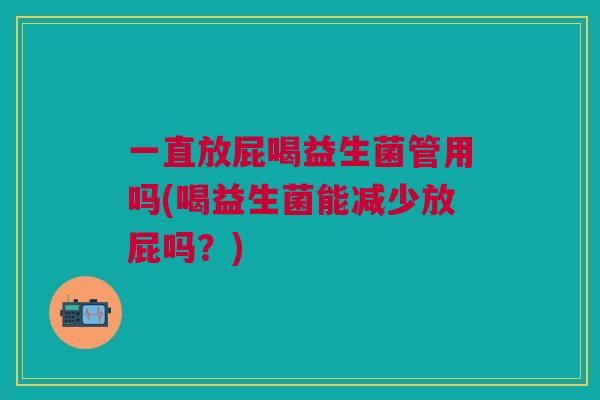 一直放屁喝益生菌管用吗(喝益生菌能减少放屁吗?)
