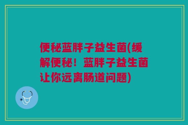 便秘蓝胖子益生菌(缓解便秘！蓝胖子益生菌让你远离肠道问题)
