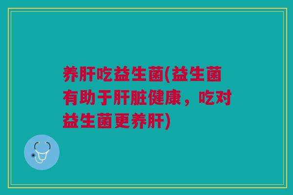 养肝吃益生菌(益生菌有助于肝脏健康,吃对益生菌更养肝)