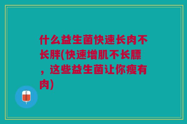 什么益生菌快速长肉不长胖(快速增肌不长膘,这些益生菌让你瘦有肉)