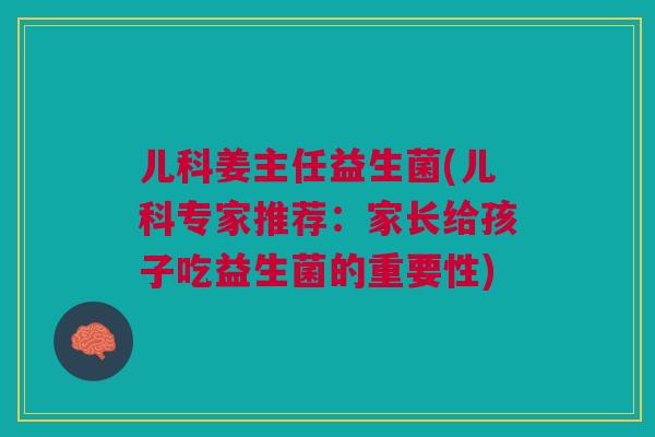 儿科姜主任益生菌(儿科专家推荐:家长给孩子吃益生菌的重要性) 儿科姜主任益生菌(儿科专家推荐:家长给孩子吃益生菌的重要性)