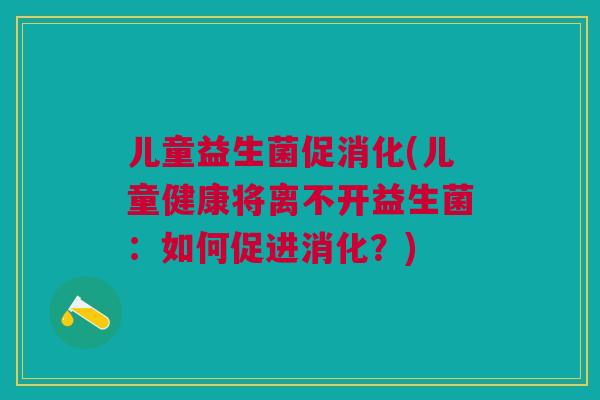 儿童益生菌促消化(儿童健康将离不开益生菌:如何促进消化?) 儿童益生菌促消化(儿童健康将离不开益生菌:如何促进消化?)