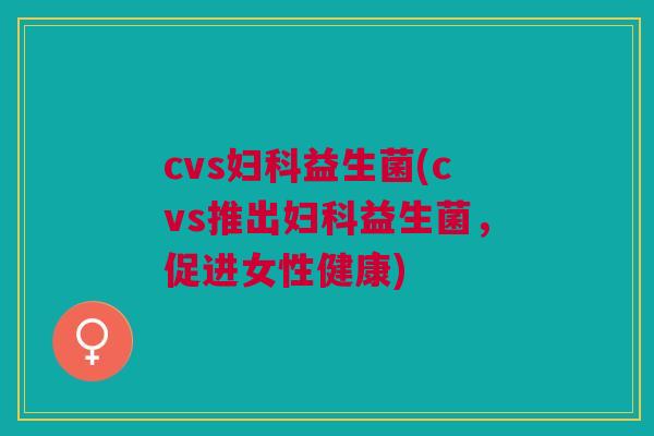 cvs妇科益生菌(cvs推出妇科益生菌,促进女性健康)