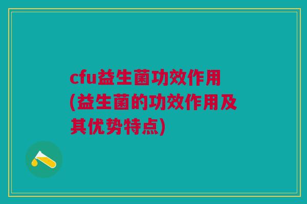 cfu益生菌功效作用(益生菌的功效作用及其优势特点)