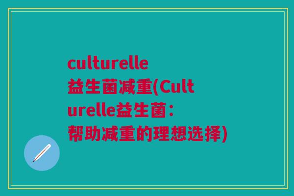 culturelle益生菌减重(Culturelle益生菌:帮助减重的理想选择)