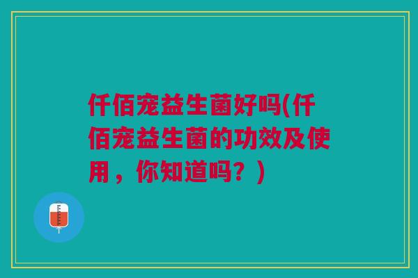 仟佰宠益生菌好吗(仟佰宠益生菌的功效及使用,你知道吗?)