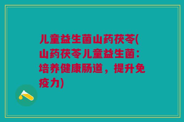 儿童益生菌山药茯苓(山药茯苓儿童益生菌:培养健康肠道,提升力) 儿童益生菌山药茯苓(山药茯苓儿童益生菌:培养健康肠道,提升力)