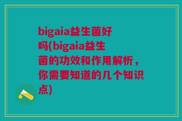 bigaia益生菌好吗(bigaia益生菌的功效和作用解析,你需要知道的几个知识点)