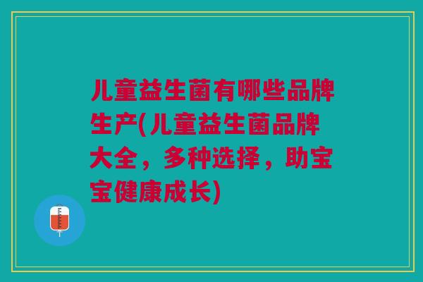儿童益生菌有哪些品牌生产(儿童益生菌品牌大全，多种选择，助宝宝健康成长)