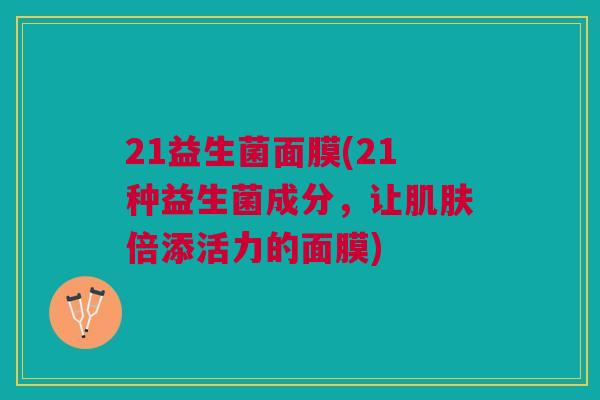 21益生菌面膜(21种益生菌成分，让倍添活力的面膜)