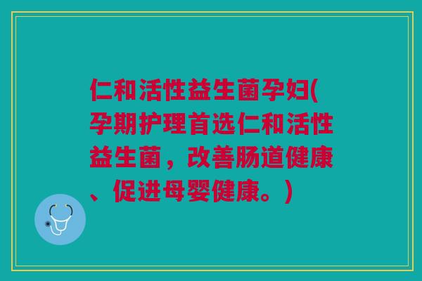 仁和活性益生菌孕妇(孕期护理首选仁和活性益生菌，改善肠道健康、促进母婴健康。)
