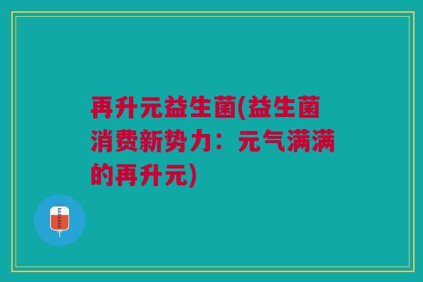 再升元益生菌(益生菌消费新势力：元气满满的再升元)