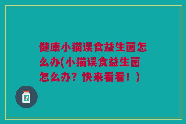 健康小猫误食益生菌怎么办(小猫误食益生菌怎么办?快来看看!)