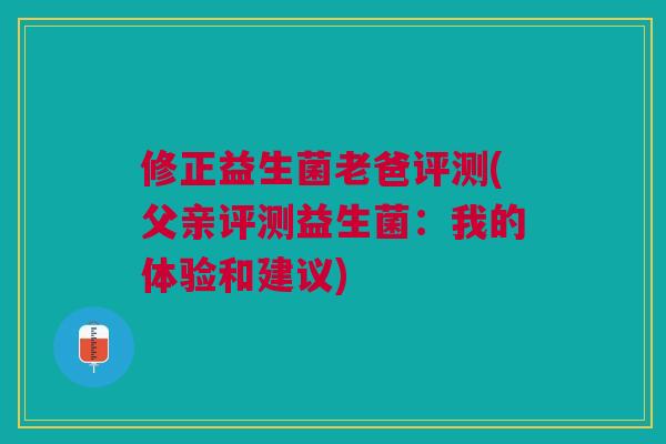 修正益生菌老爸评测(父亲评测益生菌:我的体验和建议)