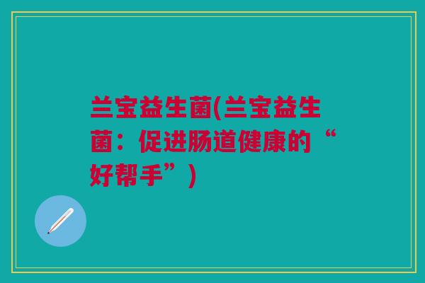 兰宝益生菌(兰宝益生菌：促进肠道健康的“好帮手”)
