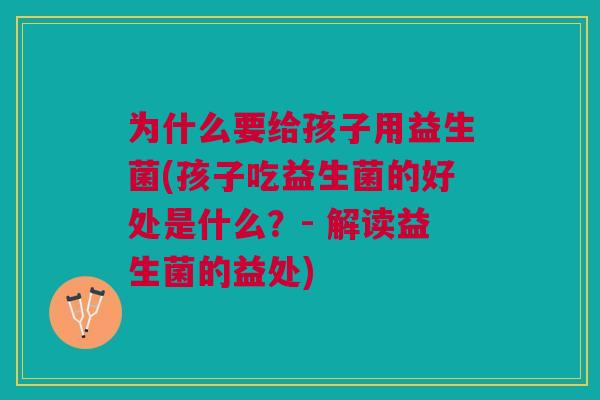 为什么要给孩子用益生菌(孩子吃益生菌的好处是什么？- 解读益生菌的益处)