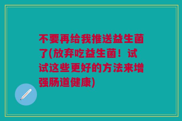 不要再给我推送益生菌了(放弃吃益生菌！试试这些更好的方法来增强肠道健康)