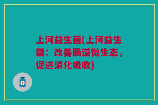 上河益生菌(上河益生菌：改善肠道微生态，促进消化吸收)