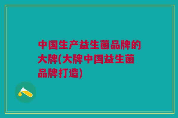中国生产益生菌品牌的大牌(大牌中国益生菌品牌打造)