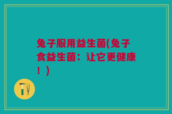 兔子服用益生菌(兔子食益生菌：让它更健康！)
