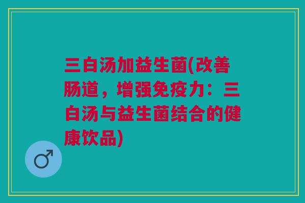 三白汤加益生菌(改善肠道，增强免疫力：三白汤与益生菌结合的健康饮品)