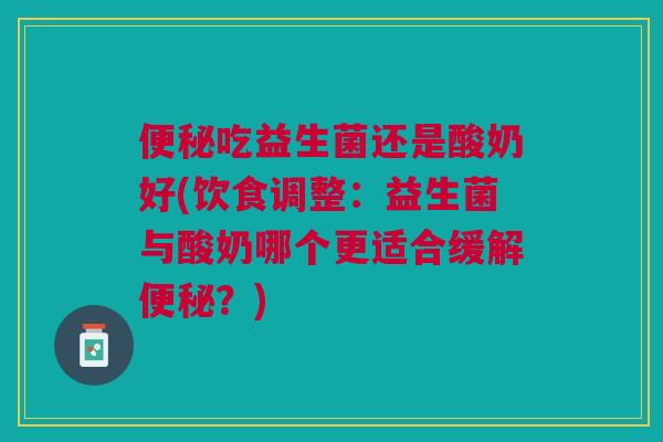 便秘吃益生菌还是酸奶好(饮食调整：益生菌与酸奶哪个更适合缓解便秘？)