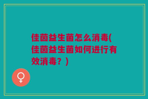 佳茵益生菌怎么消毒(佳茵益生菌如何进行有效消毒？)