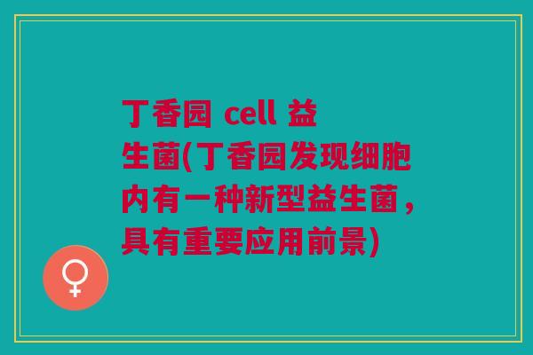 丁香园 cell 益生菌(丁香园发现细胞内有一种新型益生菌，具有重要应用前景)