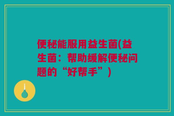 便秘能服用益生菌(益生菌：帮助缓解便秘问题的“好帮手”)