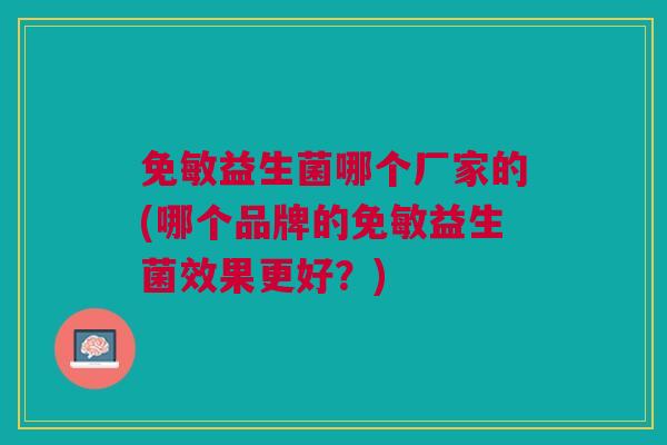 免敏益生菌哪个厂家的(哪个品牌的免敏益生菌效果更好？)