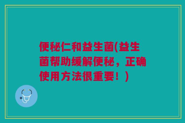 便秘仁和益生菌(益生菌帮助缓解便秘，正确使用方法很重要！)