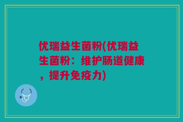 优瑞益生菌粉(优瑞益生菌粉：维护肠道健康，提升免疫力)