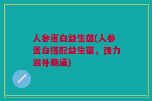 人参蛋白益生菌(人参蛋白搭配益生菌，强力滋补肠道)