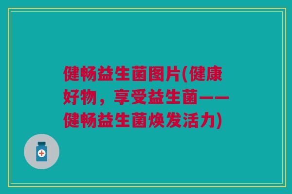 健畅益生菌图片(健康好物，享受益生菌——健畅益生菌焕发活力)