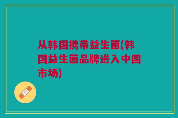从韩国携带益生菌(韩国益生菌品牌进入中国市场)