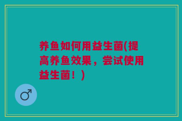 养鱼如何用益生菌(提高养鱼效果，尝试使用益生菌！)