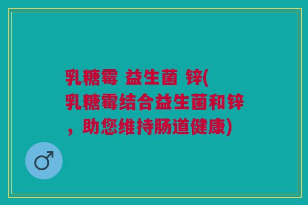 乳糖霉 益生菌 锌(乳糖霉结合益生菌和锌，助您维持肠道健康)