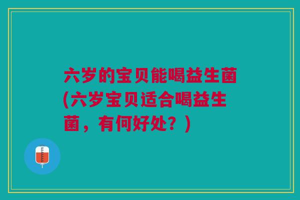 六岁的宝贝能喝益生菌(六岁宝贝适合喝益生菌，有何好处？)