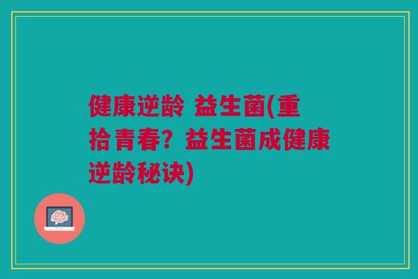 健康逆龄 益生菌(重拾青春？益生菌成健康逆龄秘诀)