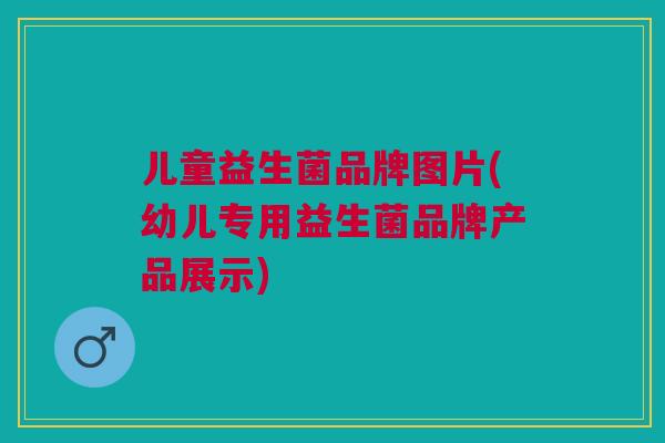 儿童益生菌品牌图片(幼儿专用益生菌品牌产品展示)