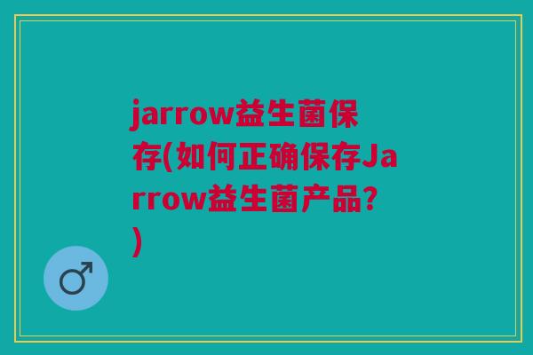 jarrow益生菌保存(如何正确保存Jarrow益生菌产品?)