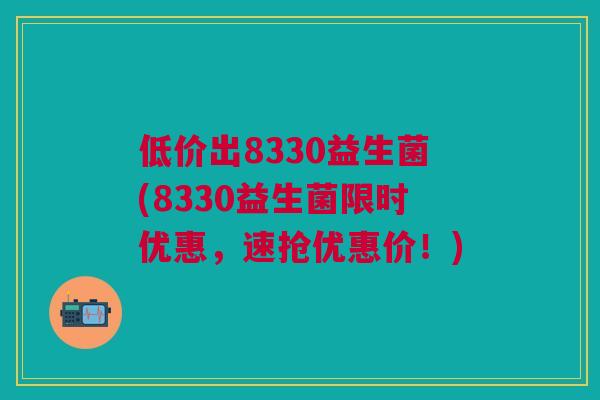 低价出8330益生菌(8330益生菌限时优惠,速抢优惠价!) 低价出8330益生菌(8330益生菌限时优惠,速抢优惠价!)