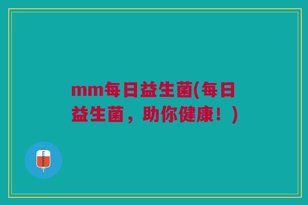 mm每日益生菌(每日益生菌,助你健康!) mm每日益生菌(每日益生菌,助你健康!)