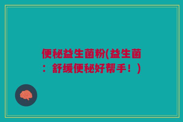 便秘益生菌粉(益生菌:舒缓便秘好帮手!)