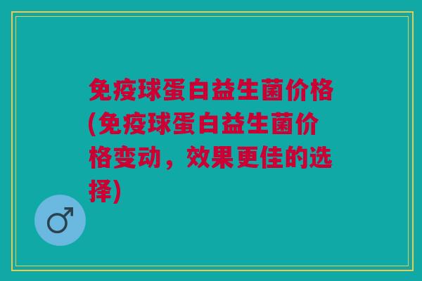 球蛋白益生菌价格(球蛋白益生菌价格变动，效果更佳的选择)