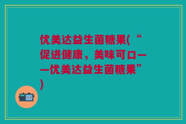 优美达益生菌糖果(“促进健康，美味可口——优美达益生菌糖果”)