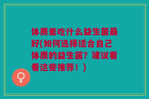 体质差吃什么益生菌好(如何选择适合自己体质的益生菌？建议看看这些推荐！)